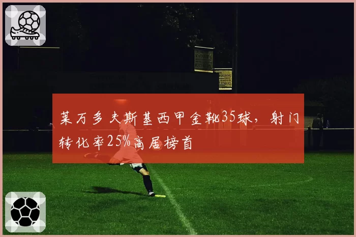 莱万多夫斯基西甲金靴35球,射门转化率25%高居榜首