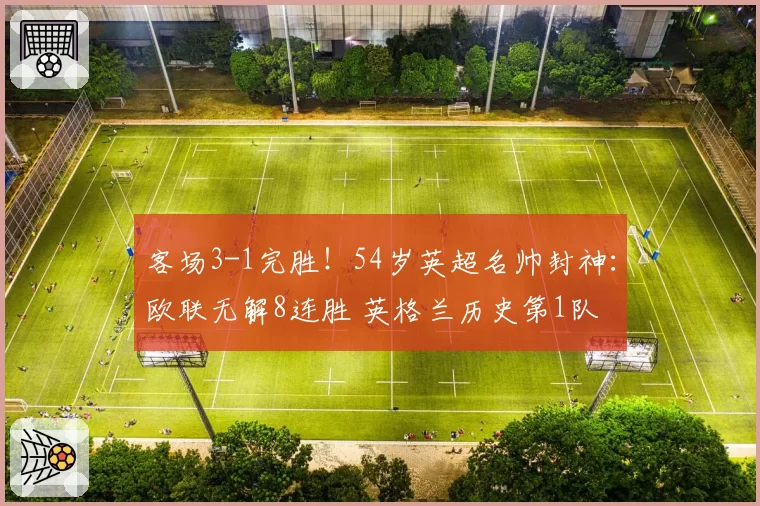 客场3-1完胜!54岁英超名帅封神:欧联无解8连胜 英格兰历史第1队