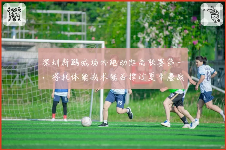 深圳新鹏城场均跑动距离联赛第一，塔托体能战术能否撑过夏季鏖战