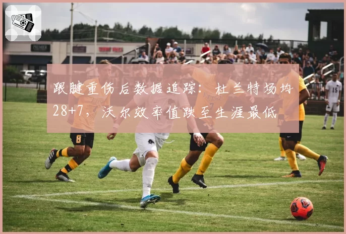 跟腱重伤后数据追踪：杜兰特场均28+7，沃尔效率值跌至生涯最低