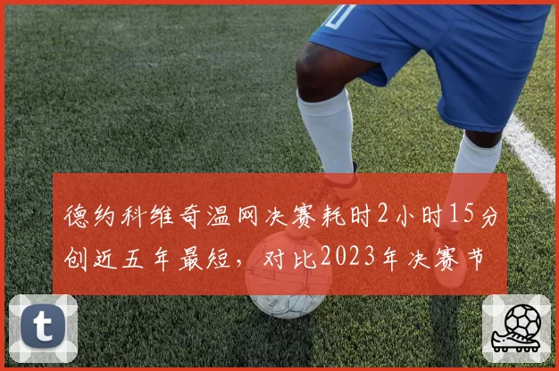 德约科维奇温网决赛耗时2小时15分创近五年最短,对比2023年决赛节省近1小时
