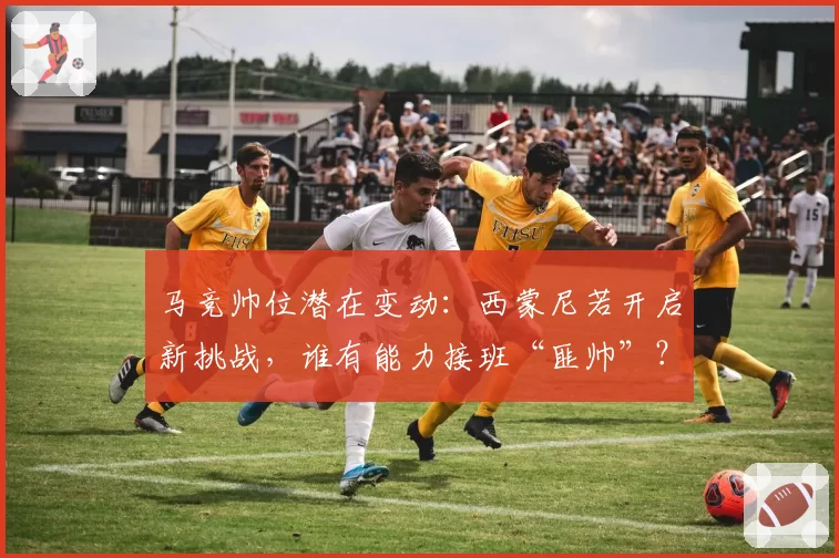 马竞帅位潜在变动：西蒙尼若开启新挑战，谁有能力接班“匪帅”？