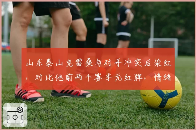 山东泰山克雷桑与对手冲突后染红,对比他前两个赛季无红牌,情绪管理拉警报