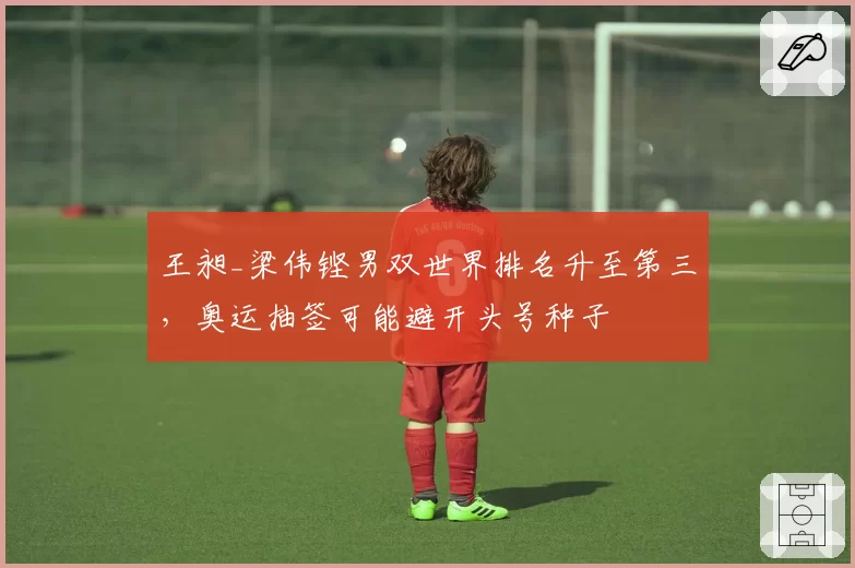 王昶_梁伟铿男双世界排名升至第三，奥运抽签可能避开头号种子