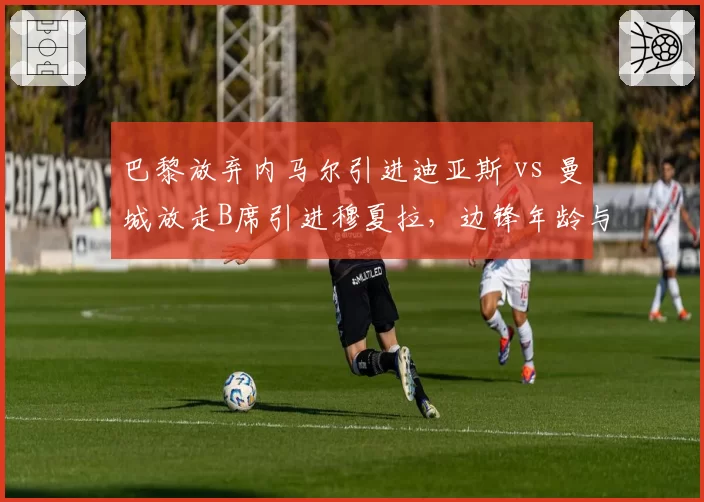 巴黎放弃内马尔引进迪亚斯 vs 曼城放走B席引进穆夏拉，边锋年龄与突破效率对比