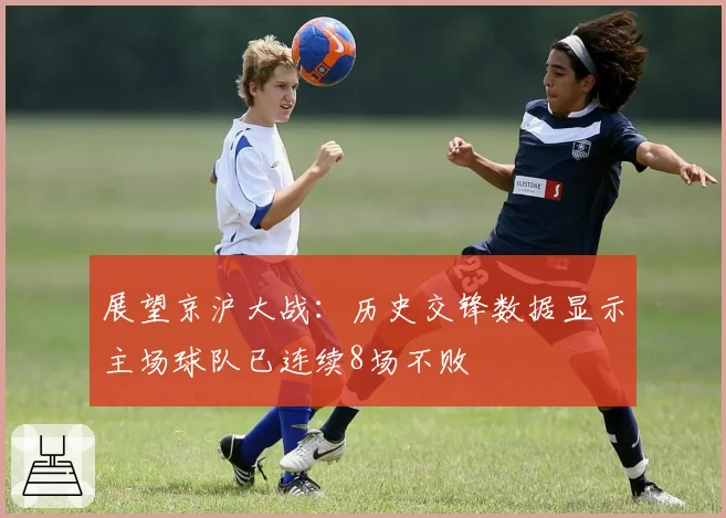 展望京沪大战：历史交锋数据显示主场球队已连续8场不败