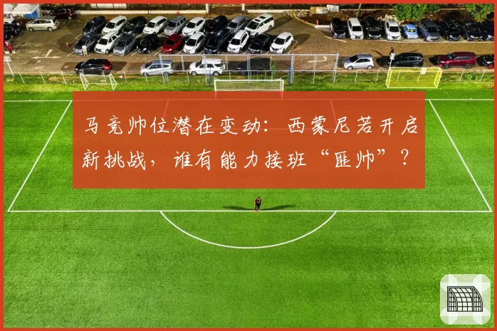 马竞帅位潜在变动：西蒙尼若开启新挑战，谁有能力接班“匪帅”？