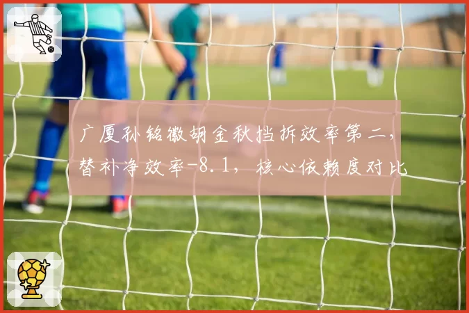 广厦孙铭徽胡金秋挡拆效率第二，替补净效率-8.1，核心依赖度对比暴露弱点