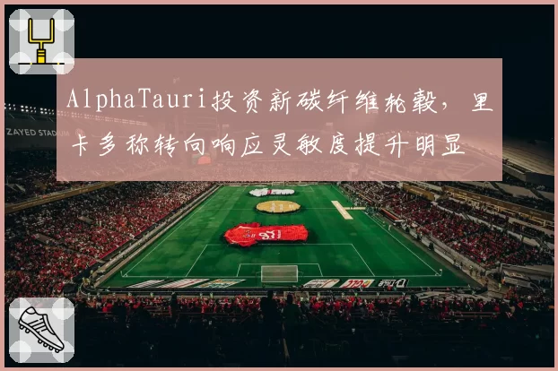 AlphaTauri投资新碳纤维轮毂，里卡多称转向响应灵敏度提升明显