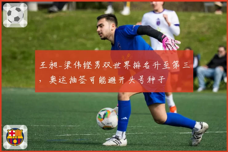 王昶_梁伟铿男双世界排名升至第三，奥运抽签可能避开头号种子