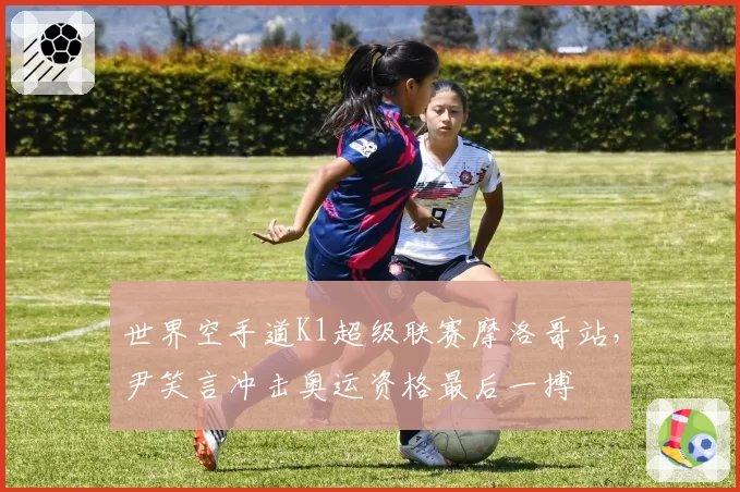 世界空手道K1超级联赛摩洛哥站,尹笑言冲击奥运资格最后一搏