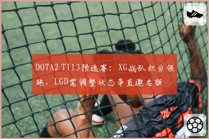 DOTA2 TI13预选赛:XG战队积分领跑,LGD需调整状态争直邀名额