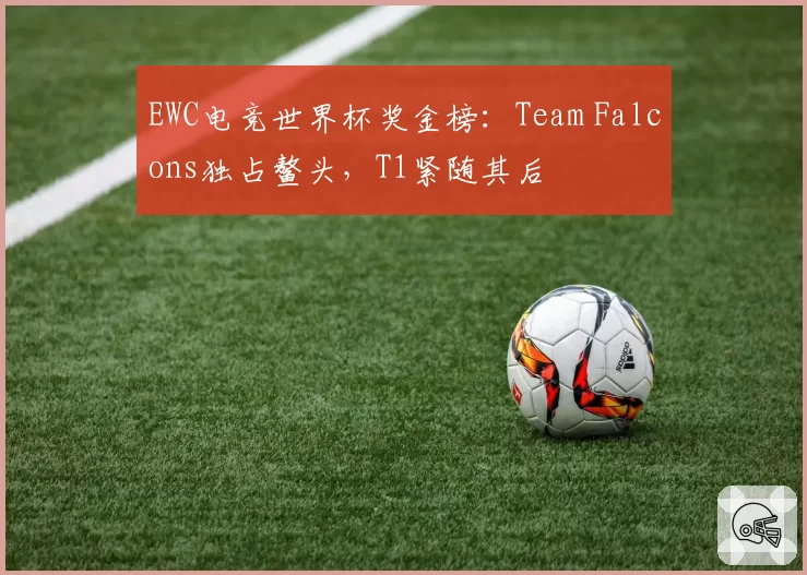 EWC电竞世界杯奖金榜：Team Falcons独占鳌头，T1紧随其后