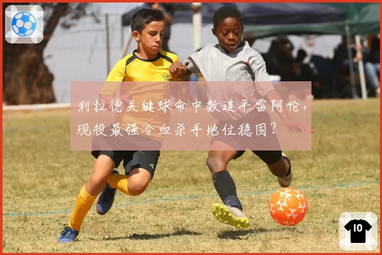 利拉德关键球命中数追平雷阿伦，现役最强冷血杀手地位稳固？