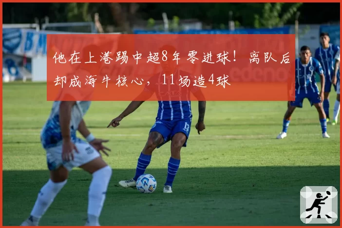他在上港踢中超8年零进球！离队后却成海牛核心，11场造4球