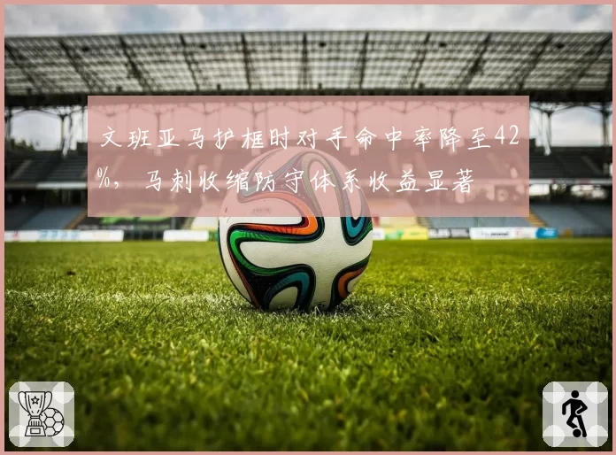 文班亚马护框时对手命中率降至42%,马刺收缩防守体系收益显著