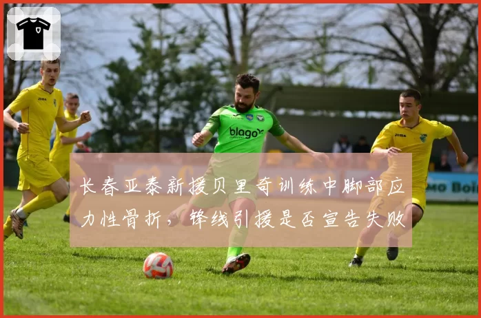 长春亚泰新援贝里奇训练中脚部应力性骨折,锋线引援是否宣告失败?