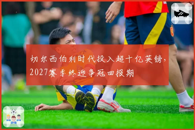 切尔西伯利时代投入超十亿英镑，2027赛季终迎争冠回报期