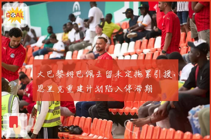 大巴黎姆巴佩去留未定拖累引援，恩里克重建计划陷入停滞期