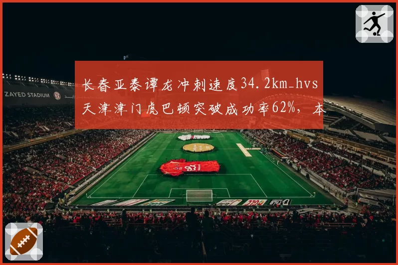 长春亚泰谭龙冲刺速度34.2km_hvs天津津门虎巴顿突破成功率62%，本土边锋年龄差异影响状态