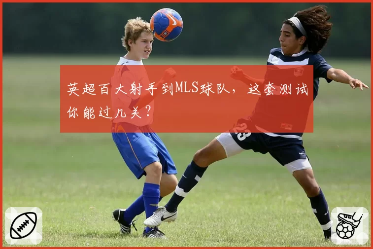 英超百大射手到MLS球队，这套测试你能过几关？