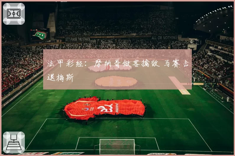 法甲彩经：摩纳哥做客擒敌 马赛击退梅斯