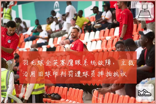 羽毛球全英赛鹰眼系统故障,主裁沿用旧球印判罚遭球员摔拍抗议