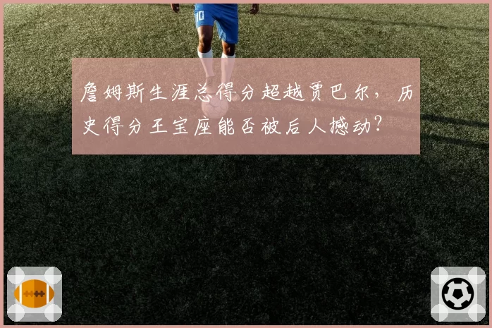 詹姆斯生涯总得分超越贾巴尔，历史得分王宝座能否被后人撼动？