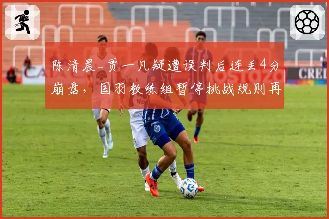 陈清晨_贾一凡疑遭误判后连丢4分崩盘，国羽教练组暂停挑战规则再遭质疑